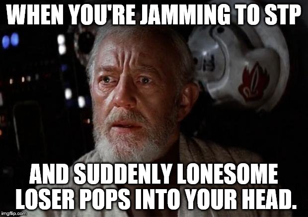Surprise Obi Wan | WHEN YOU'RE JAMMING TO STP; AND SUDDENLY LONESOME LOSER POPS INTO YOUR HEAD. | image tagged in surprise obi wan | made w/ Imgflip meme maker