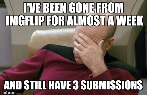 Captain Picard Facepalm Meme | I'VE BEEN GONE FROM IMGFLIP FOR ALMOST A WEEK; AND STILL HAVE 3 SUBMISSIONS | image tagged in memes,captain picard facepalm | made w/ Imgflip meme maker