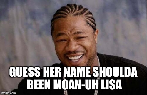 Yo Dawg Heard You Meme | GUESS HER NAME SHOULDA BEEN MOAN-UH LISA | image tagged in memes,yo dawg heard you | made w/ Imgflip meme maker