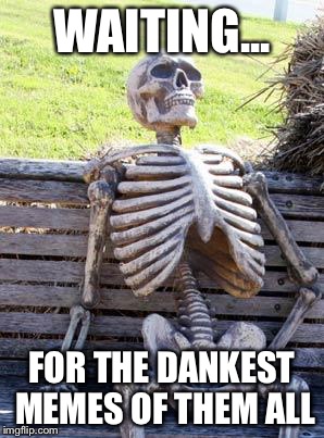 Waiting Skeleton Meme | WAITING... FOR THE DANKEST MEMES OF THEM ALL | image tagged in memes,waiting skeleton | made w/ Imgflip meme maker