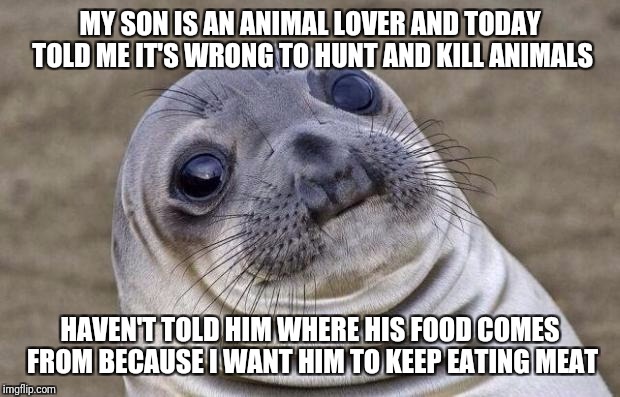 Awkward Moment Sealion Meme | MY SON IS AN ANIMAL LOVER AND TODAY TOLD ME IT'S WRONG TO HUNT AND KILL ANIMALS; HAVEN'T TOLD HIM WHERE HIS FOOD COMES FROM BECAUSE I WANT HIM TO KEEP EATING MEAT | image tagged in memes,awkward moment sealion | made w/ Imgflip meme maker