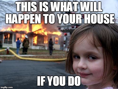 THIS IS WHAT WILL HAPPEN TO YOUR HOUSE IF YOU DO | image tagged in memes,disaster girl | made w/ Imgflip meme maker
