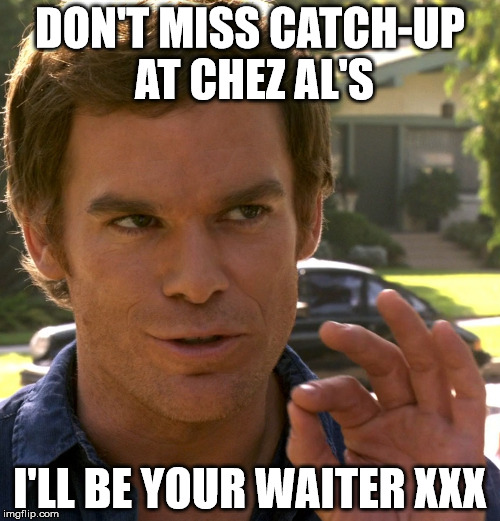 Dexter just right | DON'T MISS CATCH-UP AT CHEZ AL'S; I'LL BE YOUR WAITER XXX | image tagged in dexter just right | made w/ Imgflip meme maker