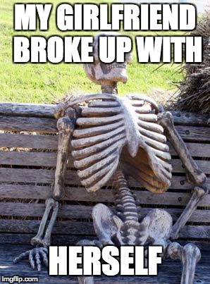 Waiting Skeleton Meme | MY GIRLFRIEND BROKE UP WITH; HERSELF | image tagged in memes,waiting skeleton | made w/ Imgflip meme maker