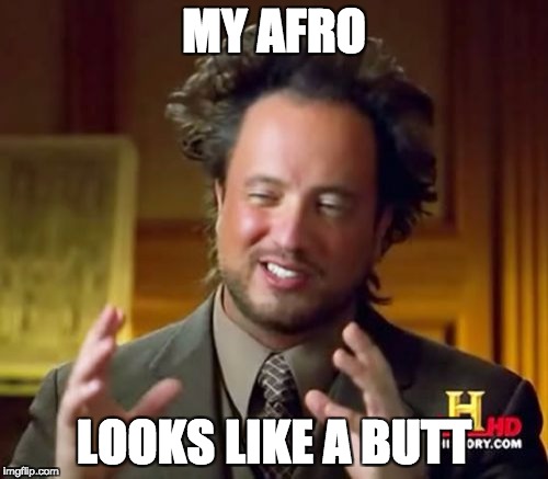 Ancient Aliens Meme | MY AFRO; LOOKS LIKE A BUTT | image tagged in memes,ancient aliens | made w/ Imgflip meme maker