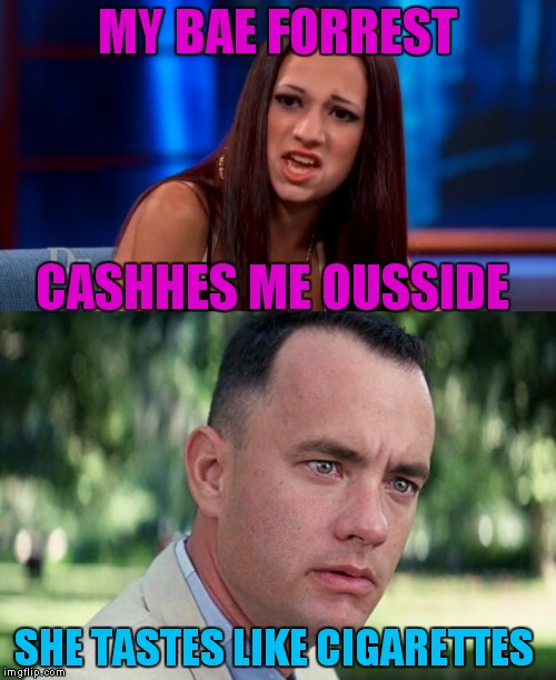 She tried to cash him ousside but he was running... | MY BAE FORREST; CASHHES ME OUSSIDE; SHE TASTES LIKE CIGARETTES | image tagged in cash me ousside how bow dah,forrest gump | made w/ Imgflip meme maker