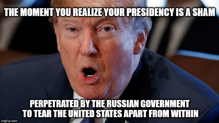 THE MOMENT YOU REALIZE YOUR PRESIDENCY IS A SHAM; PERPETRATED BY THE RUSSIAN GOVERNMENT TO TEAR THE UNITED STATES APART FROM WITHIN | image tagged in trump surprised | made w/ Imgflip meme maker