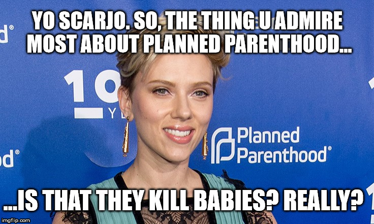  YO SCARJO. SO, THE THING U ADMIRE MOST ABOUT PLANNED PARENTHOOD... ...IS THAT THEY KILL BABIES? REALLY? | image tagged in scarlett johansson | made w/ Imgflip meme maker