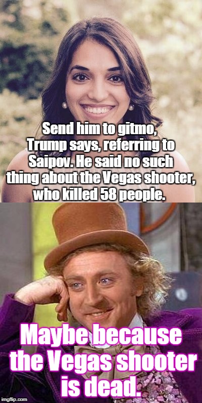 Willie Wonka reads tweets.  | Send him to gitmo, Trump says, referring to Saipov. He said no such thing about the Vegas shooter, who killed 58 people. Maybe because the Vegas shooter is dead. | image tagged in creepy condescending wonka,twitter,tweets,halloween 2017,trump tweets | made w/ Imgflip meme maker