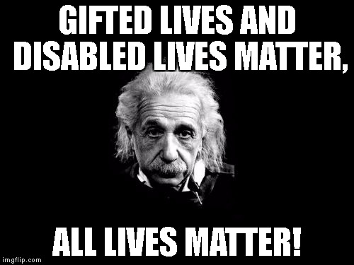 Albert Einstein 1 Meme | GIFTED LIVES AND DISABLED LIVES MATTER, ALL LIVES MATTER! | image tagged in memes,albert einstein 1 | made w/ Imgflip meme maker