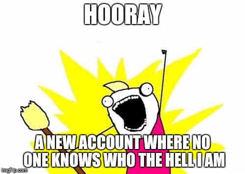 Yay | HOORAY; A NEW ACCOUNT WHERE NO ONE KNOWS WHO THE HELL I AM | image tagged in memes,x all the y | made w/ Imgflip meme maker