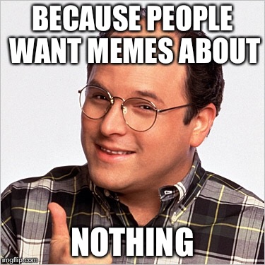 BECAUSE PEOPLE WANT MEMES ABOUT NOTHING | made w/ Imgflip meme maker