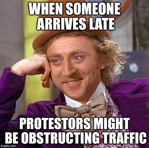 Creepy Condescending Wonka Meme | WHEN SOMEONE ARRIVES LATE PROTESTORS MIGHT BE OBSTRUCTING TRAFFIC | image tagged in memes,creepy condescending wonka | made w/ Imgflip meme maker