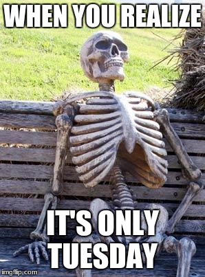 Waiting Skeleton Meme | WHEN YOU REALIZE; IT'S ONLY TUESDAY | image tagged in memes,waiting skeleton | made w/ Imgflip meme maker