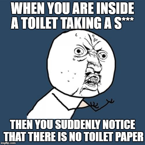 Y U No Meme | WHEN YOU ARE INSIDE A TOILET TAKING A S***; THEN YOU SUDDENLY NOTICE THAT THERE IS NO TOILET PAPER | image tagged in memes,y u no | made w/ Imgflip meme maker