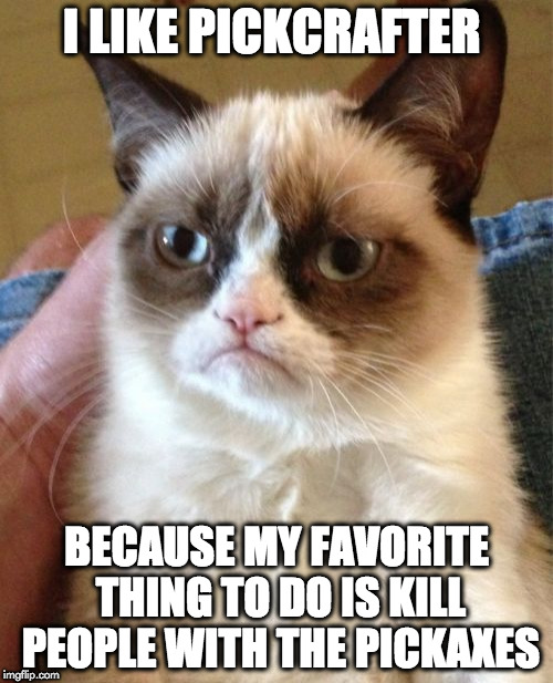 Grumpy Cat Meme | I LIKE PICKCRAFTER; BECAUSE MY FAVORITE THING TO DO IS KILL PEOPLE WITH THE PICKAXES | image tagged in memes,grumpy cat | made w/ Imgflip meme maker