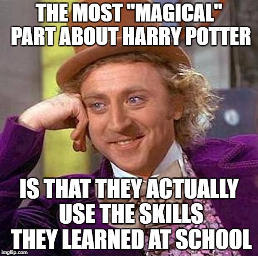 Creepy Condescending Wonka | THE MOST "MAGICAL" PART ABOUT HARRY POTTER; IS THAT THEY ACTUALLY USE THE SKILLS THEY LEARNED AT SCHOOL | image tagged in memes,creepy condescending wonka,harry potter | made w/ Imgflip meme maker