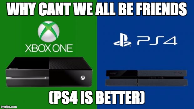 PS4 vs Xbox one | WHY CANT WE ALL BE FRIENDS; (PS4 IS BETTER) | image tagged in ps4 vs xbox one | made w/ Imgflip meme maker
