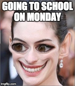 Just Wierd | GOING TO SCHOOL ON MONDAY | image tagged in just wierd | made w/ Imgflip meme maker