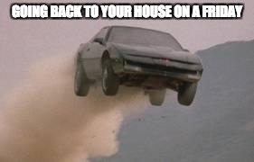 Leaving work on a Friday at start of a 3 Day weekend | GOING BACK TO YOUR HOUSE ON A FRIDAY | image tagged in leaving work on a friday at start of a 3 day weekend | made w/ Imgflip meme maker
