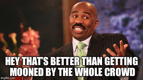 Steve Harvey Meme | HEY THAT’S BETTER THAN GETTING MOONED BY THE WHOLE CROWD | image tagged in memes,steve harvey | made w/ Imgflip meme maker