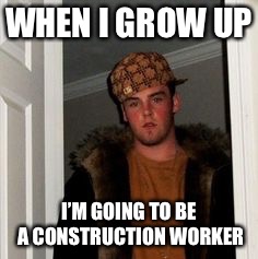 Ss | WHEN I GROW UP I’M GOING TO BE A CONSTRUCTION WORKER | image tagged in ss | made w/ Imgflip meme maker