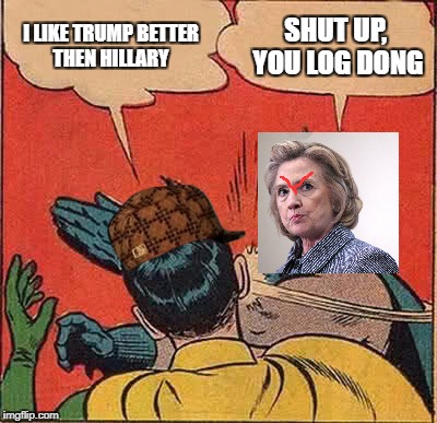Batman Slapping Robin | I LIKE TRUMP BETTER THEN HILLARY; SHUT UP, YOU LOG DONG | image tagged in memes,batman slapping robin,scumbag | made w/ Imgflip meme maker