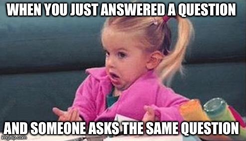 My Daughter's Boyfriend | WHEN YOU JUST ANSWERED A QUESTION; AND SOMEONE ASKS THE SAME QUESTION | image tagged in my daughter's boyfriend | made w/ Imgflip meme maker