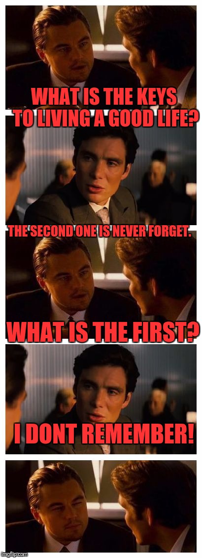 Leonardo Inception (Extended) | WHAT IS THE KEYS TO LIVING A GOOD LIFE? THE SECOND ONE IS NEVER FORGET. WHAT IS THE FIRST? I DONT REMEMBER! | image tagged in leonardo inception extended | made w/ Imgflip meme maker