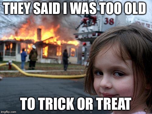 Disaster Girl Meme | THEY SAID I WAS TOO OLD; TO TRICK OR TREAT | image tagged in memes,disaster girl | made w/ Imgflip meme maker