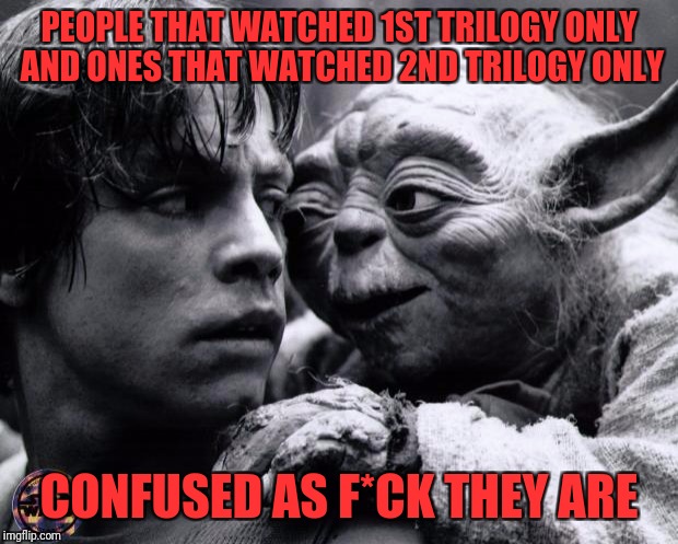 Yoda & Luke | PEOPLE THAT WATCHED 1ST TRILOGY ONLY AND ONES THAT WATCHED 2ND TRILOGY ONLY; CONFUSED AS F*CK THEY ARE | image tagged in yoda  luke | made w/ Imgflip meme maker
