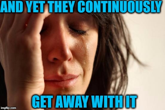 First World Problems Meme | AND YET THEY CONTINUOUSLY GET AWAY WITH IT | image tagged in memes,first world problems | made w/ Imgflip meme maker