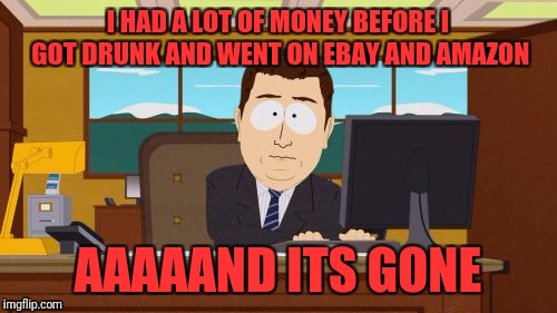 Aaaaand Its Gone Meme | I HAD A LOT OF MONEY BEFORE I GOT DRUNK AND WENT ON EBAY AND AMAZON; AAAAAND ITS GONE | image tagged in memes,aaaaand its gone | made w/ Imgflip meme maker