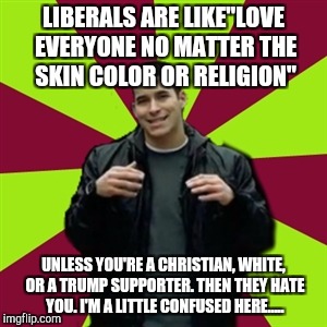 Contradictory Chris | LIBERALS ARE LIKE"LOVE EVERYONE NO MATTER THE SKIN COLOR OR RELIGION"; UNLESS YOU'RE A CHRISTIAN, WHITE, OR A TRUMP SUPPORTER. THEN THEY HATE YOU. I'M A LITTLE CONFUSED HERE..... | image tagged in memes,contradictory chris | made w/ Imgflip meme maker