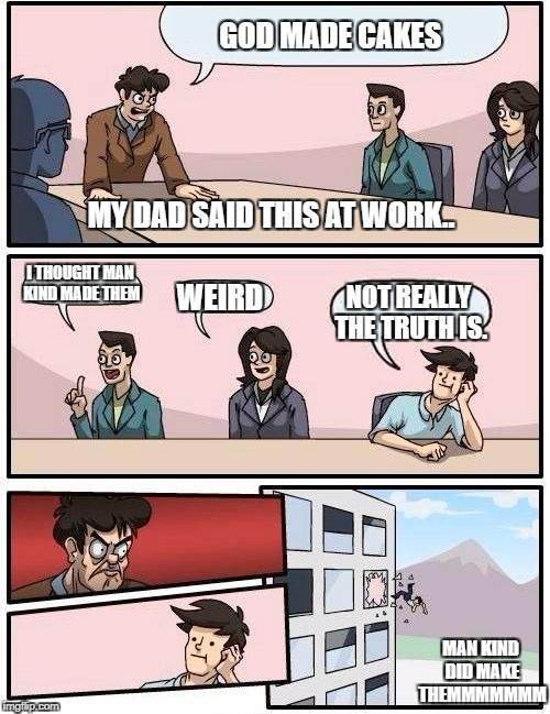 Boardroom Meeting Suggestion Meme |  GOD MADE CAKES; MY DAD SAID THIS AT WORK.. I THOUGHT MAN KIND MADE THEM; WEIRD; NOT REALLY THE TRUTH IS. MAN KIND DID MAKE THEMMMMMMM | image tagged in memes,boardroom meeting suggestion | made w/ Imgflip meme maker