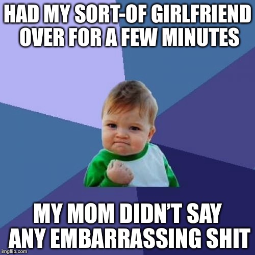 Success Kid | HAD MY SORT-OF GIRLFRIEND OVER FOR A FEW MINUTES; MY MOM DIDN’T SAY ANY EMBARRASSING SHIT | image tagged in memes,success kid | made w/ Imgflip meme maker