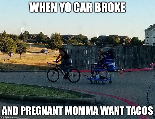 Desperate ingenuity  | WHEN YO CAR BROKE; AND PREGNANT MOMMA WANT TACOS | image tagged in when your car is broke but your pregnant lady wants tacos | made w/ Imgflip meme maker