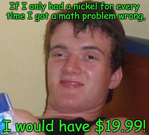 10 Guy Meme | If I only had a nickel for every time I got a math problem wrong, I would have $19.99! | image tagged in memes,10 guy | made w/ Imgflip meme maker