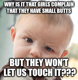 Skeptical Baby | WHY IS IT THAT GIRLS COMPLAIN THAT THEY HAVE SMALL BUTTS; BUT THEY WON’T LET US TOUCH IT??? | image tagged in memes,skeptical baby | made w/ Imgflip meme maker