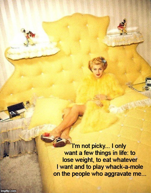 I'm not picky... | I'm not picky... I only want a few things in life: to lose weight, to eat whatever I want and to play whack-a-mole on the people who aggravate me... | image tagged in not picky,want,a few things,whack-a-mole,eat,lose weight | made w/ Imgflip meme maker