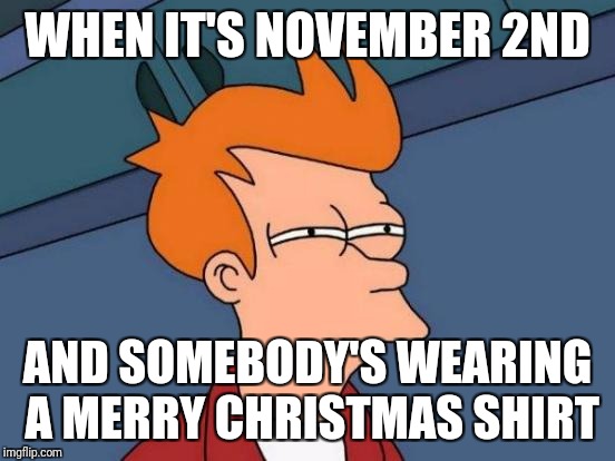 Like actually WTF | WHEN IT'S NOVEMBER 2ND; AND SOMEBODY'S WEARING A MERRY CHRISTMAS SHIRT | image tagged in memes,futurama fry | made w/ Imgflip meme maker