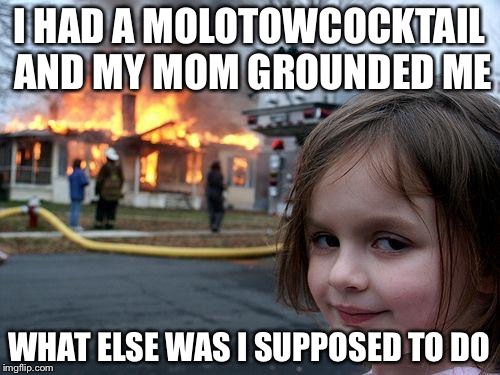 Disaster Girl | I HAD A MOLOTOWCOCKTAIL AND MY MOM GROUNDED ME; WHAT ELSE WAS I SUPPOSED TO DO | image tagged in memes,disaster girl | made w/ Imgflip meme maker