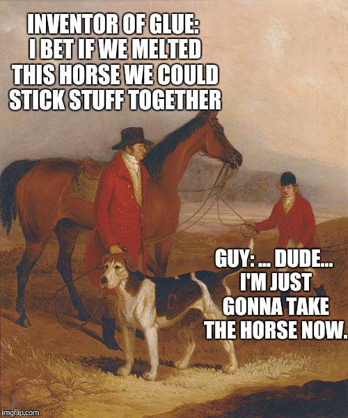 Glue | INVENTOR OF GLUE: I BET IF WE MELTED THIS HORSE WE COULD STICK STUFF TOGETHER; GUY: ... DUDE... I'M JUST GONNA TAKE THE HORSE NOW. | image tagged in glue | made w/ Imgflip meme maker