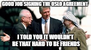 GOOD JOB SIGNING THE OSLO AGREEMENT; I TOLD YOU IT WOULDN'T BE THAT HARD TO BE FRIENDS | image tagged in idc | made w/ Imgflip meme maker