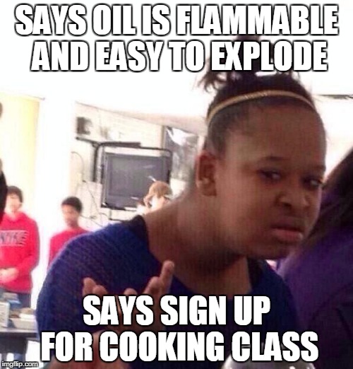 Black Girl Wat Meme | SAYS OIL IS FLAMMABLE AND EASY TO EXPLODE; SAYS SIGN UP FOR COOKING CLASS | image tagged in memes,black girl wat | made w/ Imgflip meme maker