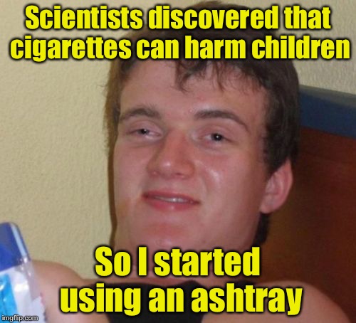 10 Guy Meme | Scientists discovered that cigarettes can harm children; So I started using an ashtray | image tagged in memes,10 guy | made w/ Imgflip meme maker