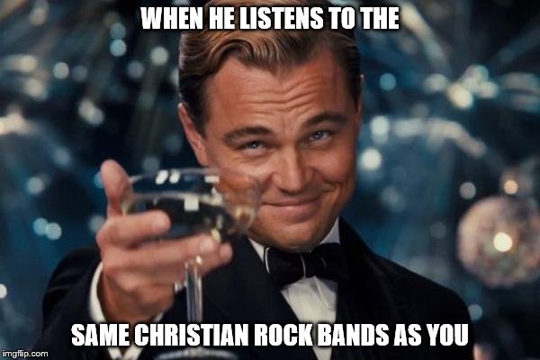 Leonardo Dicaprio Cheers | WHEN HE LISTENS TO THE; SAME CHRISTIAN ROCK BANDS AS YOU | image tagged in memes,leonardo dicaprio cheers | made w/ Imgflip meme maker