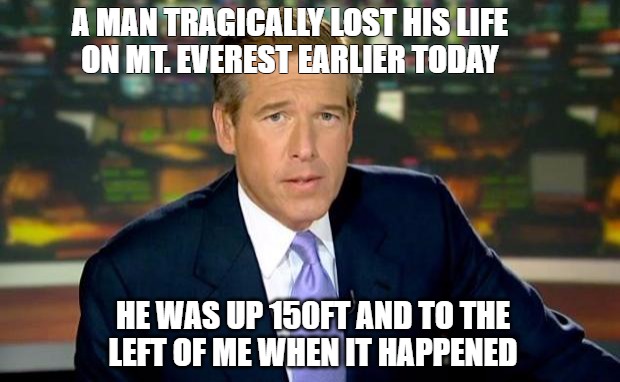 A big day | A MAN TRAGICALLY LOST HIS LIFE ON MT. EVEREST EARLIER TODAY; HE WAS UP 150FT AND TO THE LEFT OF ME WHEN IT HAPPENED | image tagged in memes,brian williams was there | made w/ Imgflip meme maker