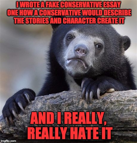 Confession Bear Meme | I WROTE A FAKE CONSERVATIVE ESSAY ONE HOW A CONSERVATIVE WOULD DESCRIBE THE STORIES AND CHARACTER CREATE IT; AND I REALLY, REALLY HATE IT | image tagged in memes,confession bear | made w/ Imgflip meme maker