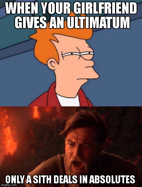 Only a Sith deals in absolutes | WHEN YOUR GIRLFRIEND GIVES AN ULTIMATUM; ONLY A SITH DEALS IN ABSOLUTES | image tagged in star wars,obi wan kenobi,anakin skywalker,futurama fry | made w/ Imgflip meme maker